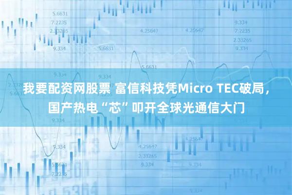 我要配资网股票 富信科技凭Micro TEC破局，国产热电“芯”叩开全球光通信大门