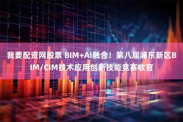 我要配资网股票 BIM+AI融合!第八届浦东新区BIM/CIM技术应用创新技能竞赛收官