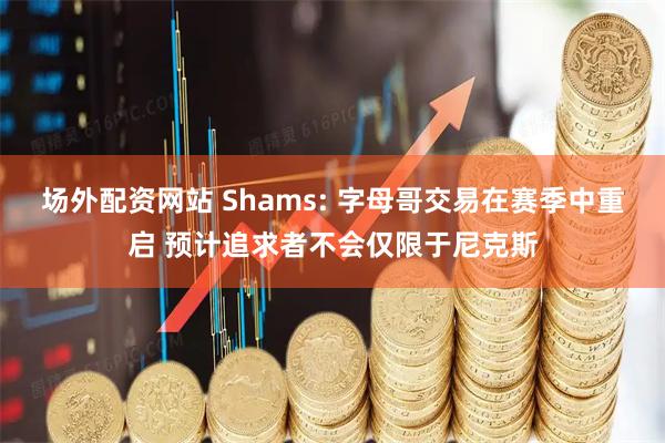 场外配资网站 Shams: 字母哥交易在赛季中重启 预计追求者不会仅限于尼克斯