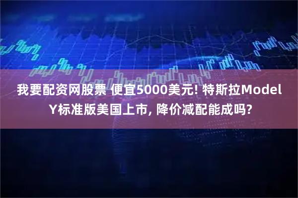 我要配资网股票 便宜5000美元! 特斯拉Model Y标准版美国上市, 降价减配能成吗?