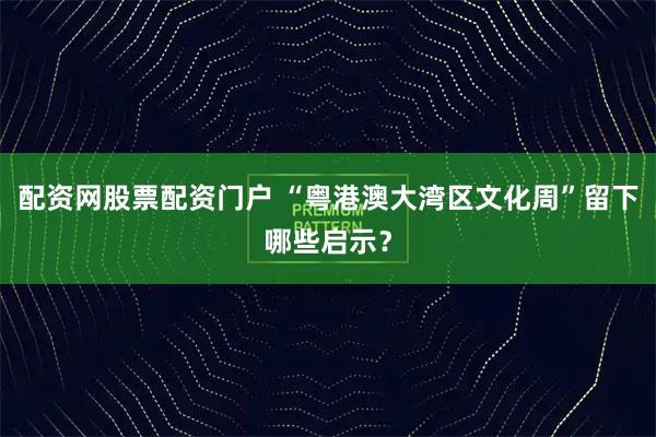 配资网股票配资门户 “粤港澳大湾区文化周”留下哪些启示？