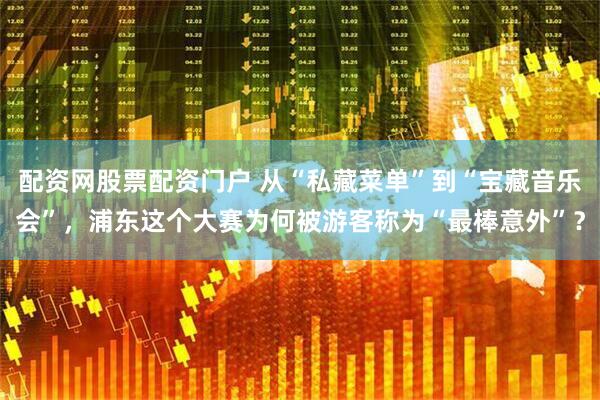 配资网股票配资门户 从“私藏菜单”到“宝藏音乐会”，浦东这个大赛为何被游客称为“最棒意外”？