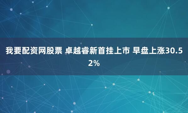我要配资网股票 卓越睿新首挂上市 早盘上涨30.52%