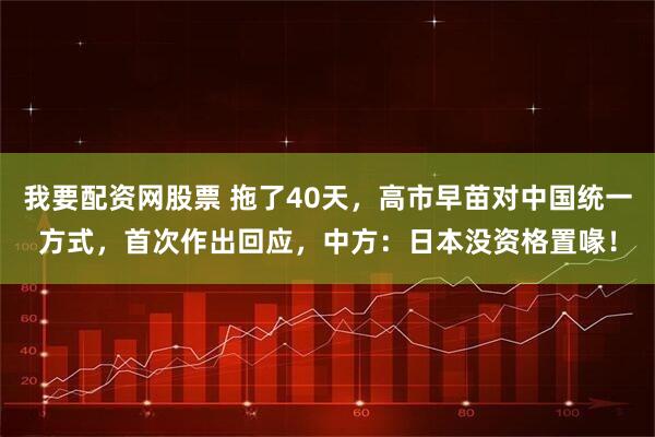 我要配资网股票 拖了40天，高市早苗对中国统一方式，首次作出回应，中方：日本没资格置喙！