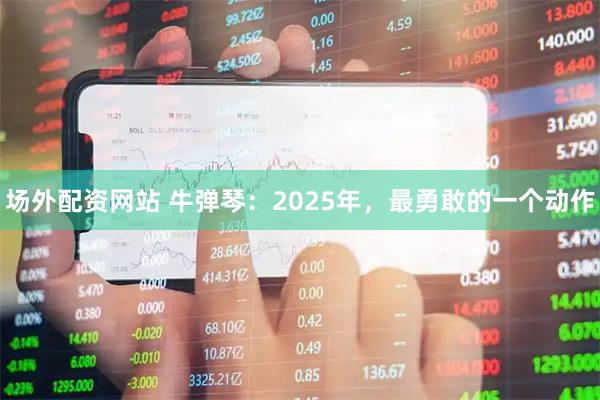 场外配资网站 牛弹琴：2025年，最勇敢的一个动作