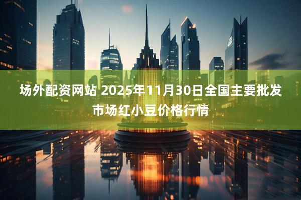 场外配资网站 2025年11月30日全国主要批发市场红小豆价格行情