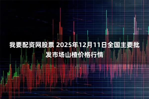 我要配资网股票 2025年12月11日全国主要批发市场山楂价格行情