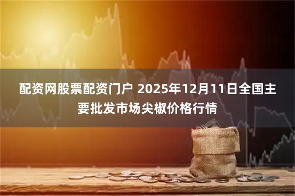 配资网股票配资门户 2025年12月11日全国主要批发市场尖椒价格行情