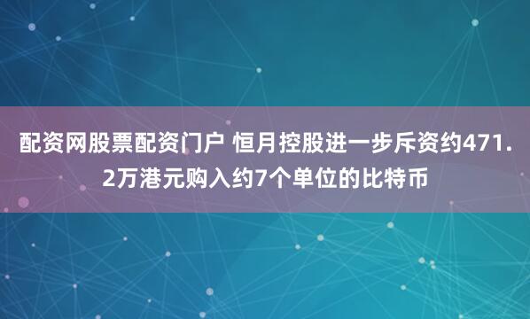 配资网股票配资门户 恒月控股进一步斥资约471.2万港元购入约7个单位的比特币