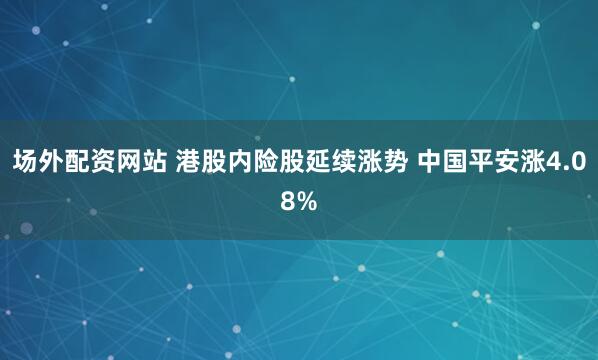 场外配资网站 港股内险股延续涨势 中国平安涨4.08%