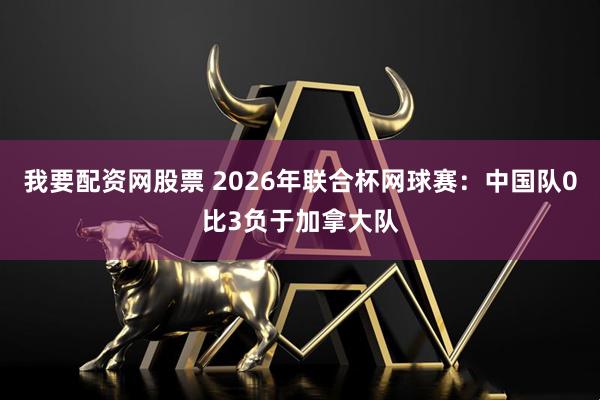 我要配资网股票 2026年联合杯网球赛：中国队0比3负于加拿大队