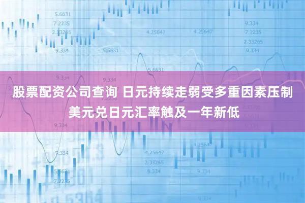 股票配资公司查询 日元持续走弱受多重因素压制 美元兑日元汇率触及一年新低