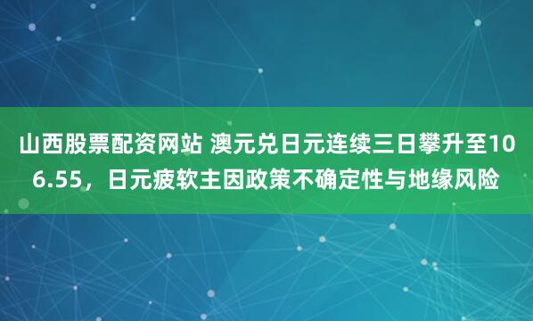 山西股票配资网站 澳元兑日元连续三日攀升至106.55，日元疲软主因政策不确定性与地缘风险