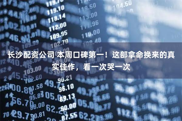 长沙配资公司 本周口碑第一！这部拿命换来的真实佳作，看一次哭一次