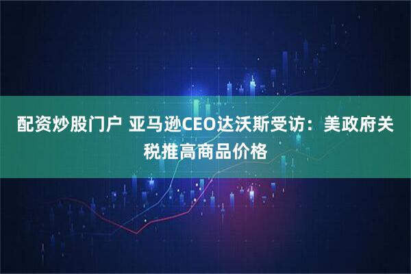 配资炒股门户 亚马逊CEO达沃斯受访：美政府关税推高商品价格