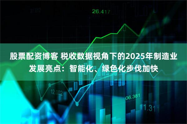 股票配资博客 税收数据视角下的2025年制造业发展亮点：智能化、绿色化步伐加快