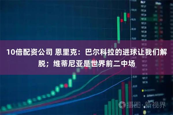 10倍配资公司 恩里克：巴尔科拉的进球让我们解脱；维蒂尼亚是世界前二中场