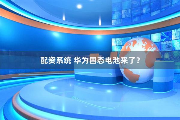 配资系统 华为固态电池来了？
