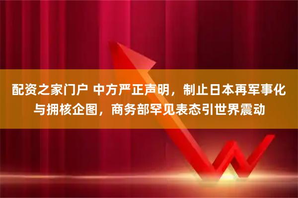 配资之家门户 中方严正声明，制止日本再军事化与拥核企图，商务部罕见表态引世界震动