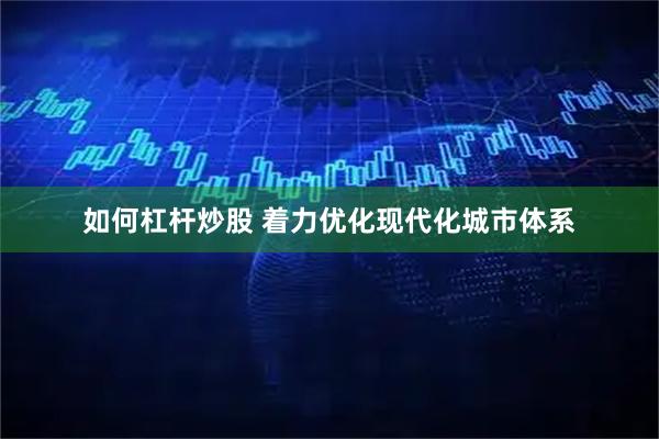 如何杠杆炒股 着力优化现代化城市体系