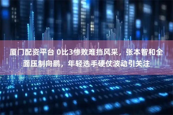 厦门配资平台 0比3惨败难挡风采，张本智和全面压制向鹏，年轻选手硬仗波动引关注
