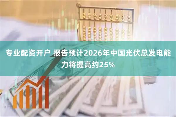 专业配资开户 报告预计2026年中国光伏总发电能力将提高约25%