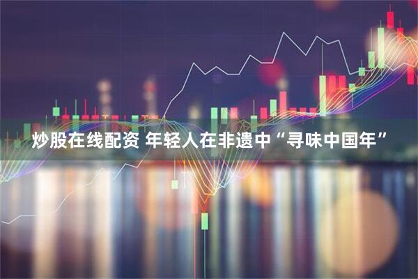 炒股在线配资 年轻人在非遗中“寻味中国年”