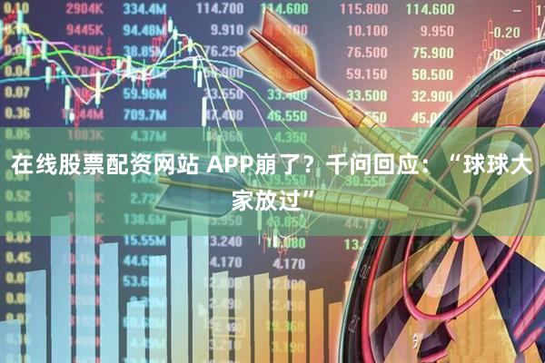 在线股票配资网站 APP崩了？千问回应：“球球大家放过”