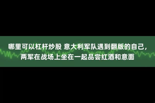 哪里可以杠杆炒股 意大利军队遇到翻版的自己，两军在战场上坐在一起品尝红酒和意面