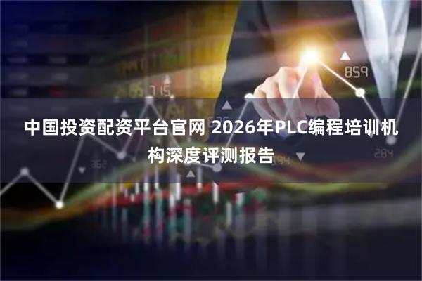 中国投资配资平台官网 2026年PLC编程培训机构深度评测报告