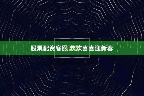 股票配资客服 欢欢喜喜迎新春