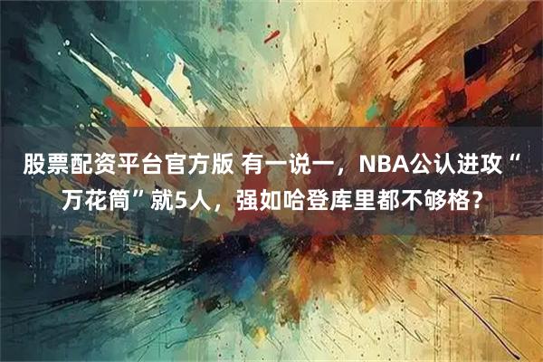股票配资平台官方版 有一说一，NBA公认进攻“万花筒”就5人，强如哈登库里都不够格？