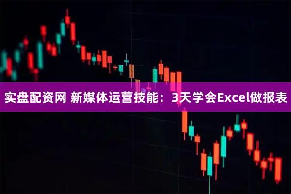 实盘配资网 新媒体运营技能：3天学会Excel做报表