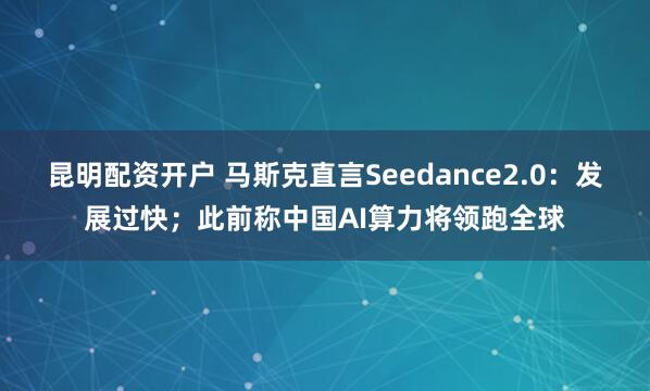 昆明配资开户 马斯克直言Seedance2.0：发展过快；此前称中国AI算力将领跑全球