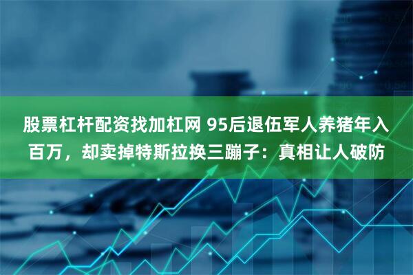 股票杠杆配资找加杠网 95后退伍军人养猪年入百万，却卖掉特斯拉换三蹦子：真相让人破防