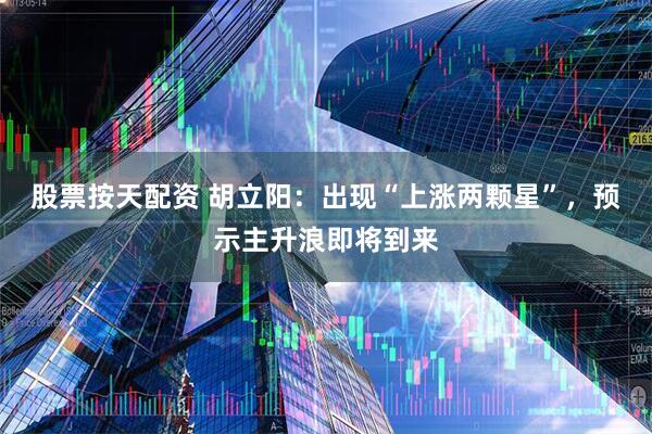 股票按天配资 胡立阳：出现“上涨两颗星”，预示主升浪即将到来
