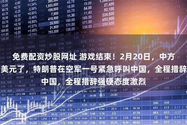 免费配资炒股网址 游戏结束！2月20日，中方彻底停止支持美元了，特朗普在空军一号紧急呼叫中国，全程措辞强硬态度激烈