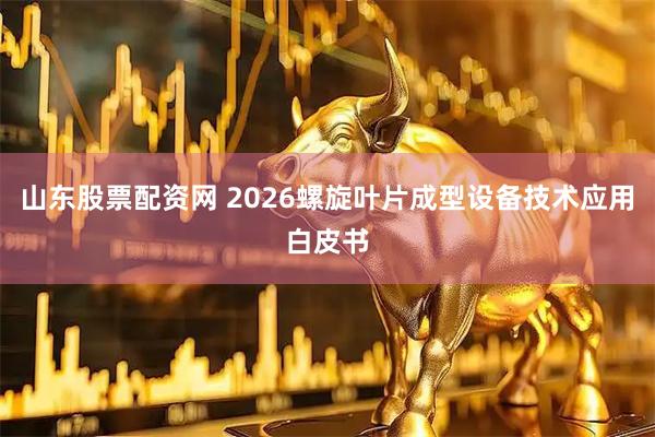 山东股票配资网 2026螺旋叶片成型设备技术应用白皮书