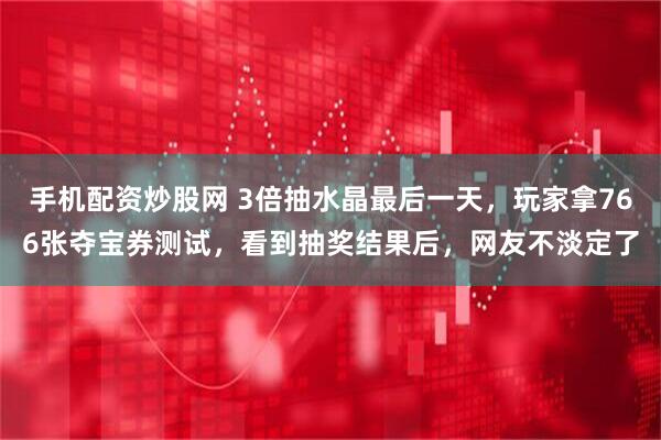 手机配资炒股网 3倍抽水晶最后一天，玩家拿766张夺宝券测试，看到抽奖结果后，网友不淡定了