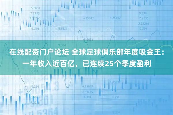 在线配资门户论坛 全球足球俱乐部年度吸金王：一年收入近百亿，已连续25个季度盈利