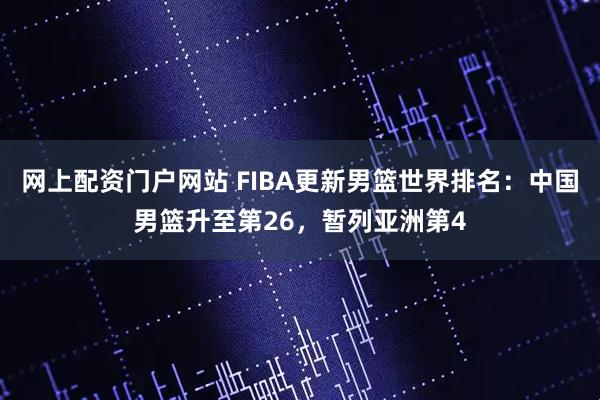 网上配资门户网站 FIBA更新男篮世界排名：中国男篮升至第26，暂列亚洲第4
