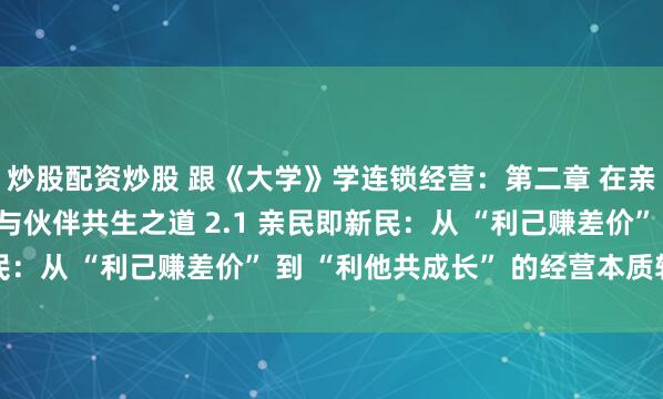 炒股配资炒股 跟《大学》学连锁经营：第二章 在亲民：连锁经营的用户与伙伴共生之道 2.1 亲民即新民：从 “利己赚差价” 到 “利他共成长” 的经营本质转变