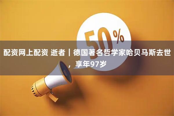 配资网上配资 逝者｜德国著名哲学家哈贝马斯去世，享年97岁