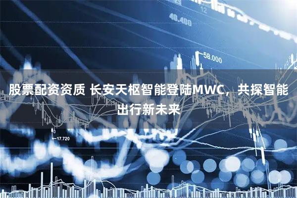股票配资资质 长安天枢智能登陆MWC，共探智能出行新未来