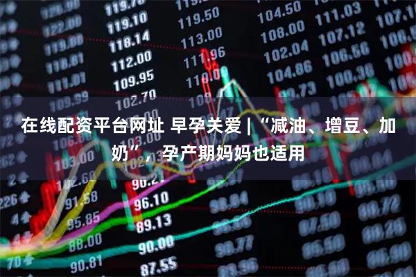 在线配资平台网址 早孕关爱 | “减油、增豆、加奶”，孕产期妈妈也适用