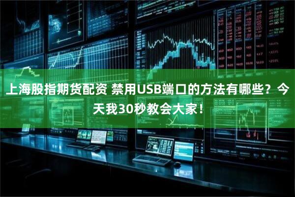 上海股指期货配资 禁用USB端口的方法有哪些？今天我30秒教会大家！