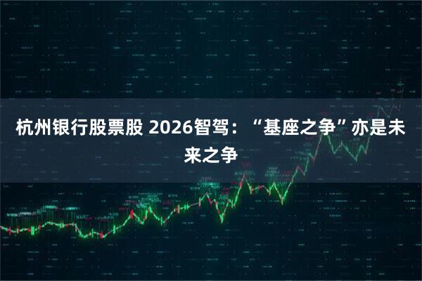 杭州银行股票股 2026智驾:“基座之争”亦是未来之争
