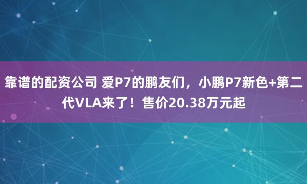 靠谱的配资公司 爱P7的鹏友们，小鹏P7新色+第二代VLA来了！售价20.38万元起