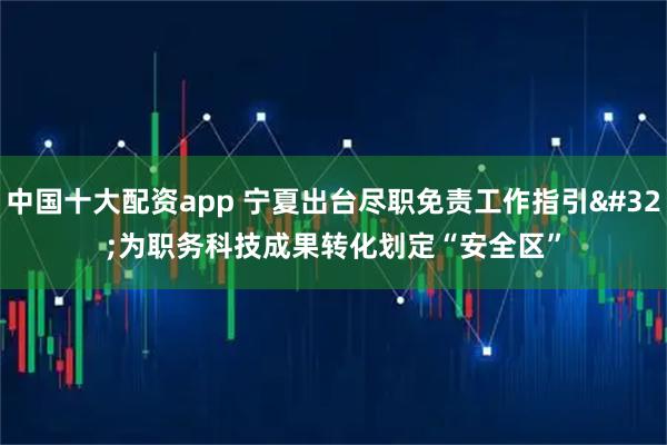 中国十大配资app 宁夏出台尽职免责工作指引 为职务科技成果转化划定“安全区”