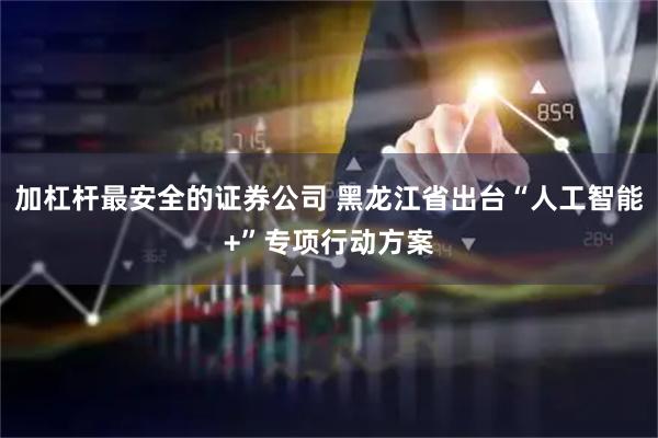加杠杆最安全的证券公司 黑龙江省出台“人工智能+”专项行动方案